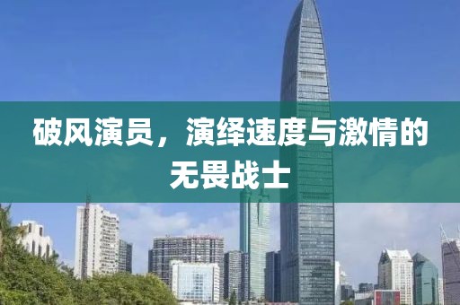 破風(fēng)演員，演繹速度與激情的無畏戰(zhàn)士