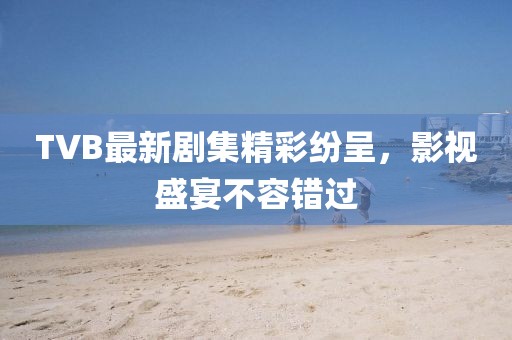 TVB最新劇集精彩紛呈，影視盛宴不容錯(cuò)過