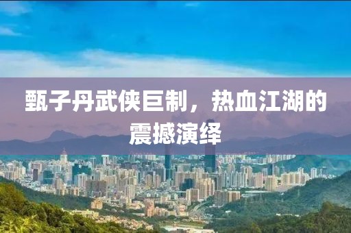 甄子丹武俠巨制，熱血江湖的震撼演繹