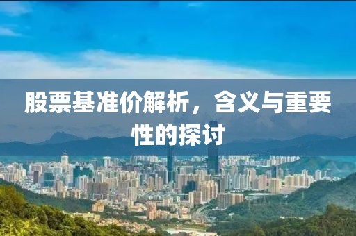 股票基準(zhǔn)價(jià)解析，含義與重要性的探討