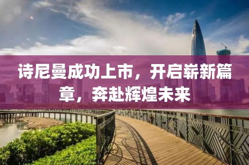 詩尼曼成功上市，開啟嶄新篇章，奔赴輝煌未來