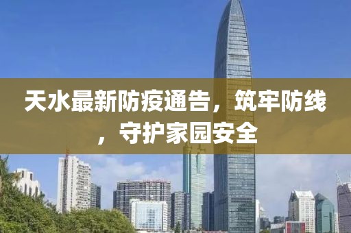 天水最新防疫通告，筑牢防線，守護(hù)家園安全