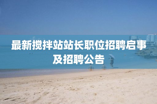 最新攪拌站站長職位招聘啟事及招聘公告