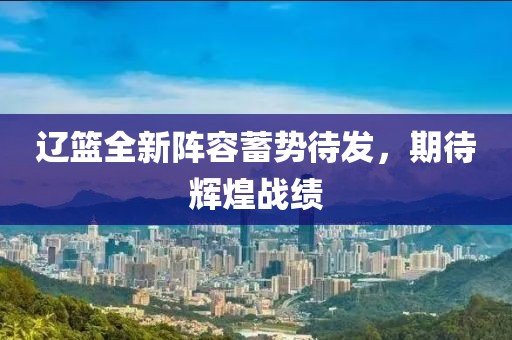 遼籃全新陣容蓄勢(shì)待發(fā)，期待輝煌戰(zhàn)績(jī)