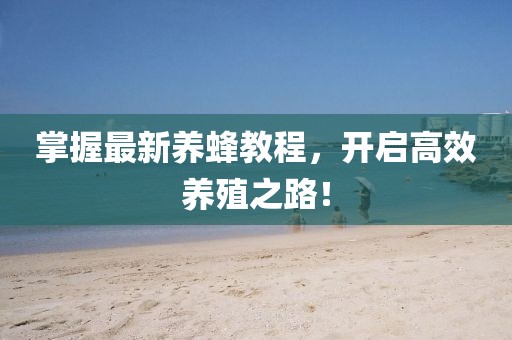 掌握最新養(yǎng)蜂教程，開啟高效養(yǎng)殖之路！
