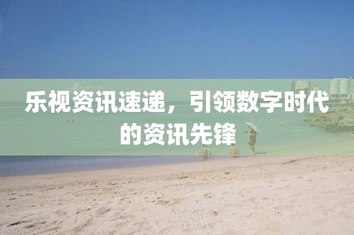 樂視資訊速遞，引領(lǐng)數(shù)字時(shí)代的資訊先鋒
