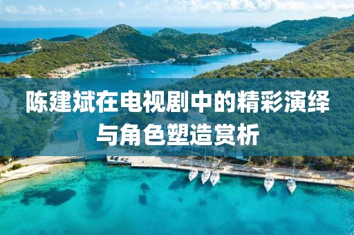 陳建斌在電視劇中的精彩演繹與角色塑造賞析