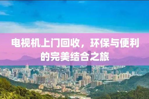電視機上門回收，環(huán)保與便利的完美結合之旅