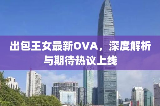 出包王女最新OVA，深度解析與期待熱議上線