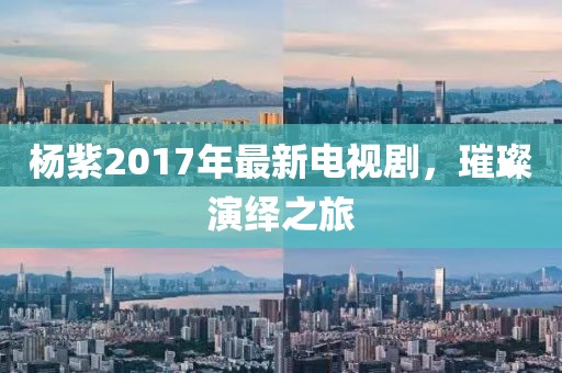 楊紫2017年最新電視劇，璀璨演繹之旅