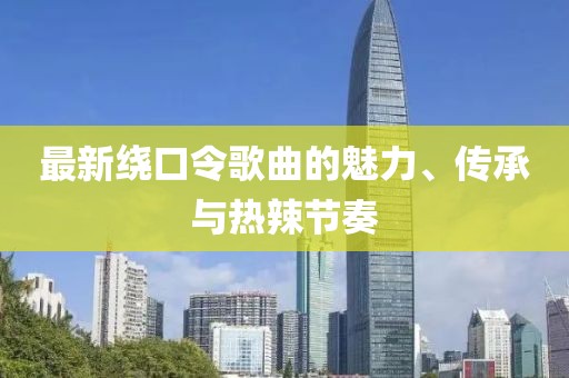 最新繞口令歌曲的魅力、傳承與熱辣節(jié)奏