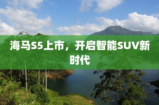 海馬S5上市，開啟智能SUV新時代