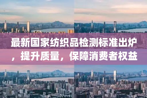 最新國家紡織品檢測標準出爐，提升質(zhì)量，保障消費者權(quán)益