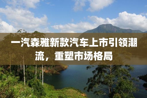 一汽森雅新款汽車上市引領(lǐng)潮流，重塑市場(chǎng)格局