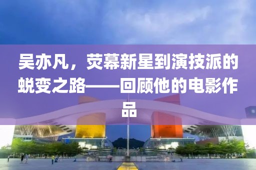 吳亦凡，熒幕新星到演技派的蛻變之路——回顧他的電影作品