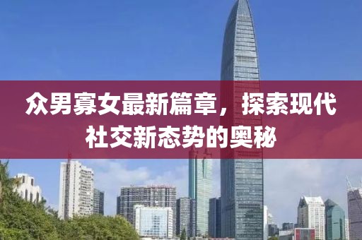 眾男寡女最新篇章，探索現(xiàn)代社交新態(tài)勢的奧秘