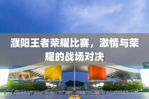 濮陽王者榮耀比賽，激情與榮耀的戰(zhàn)場對決