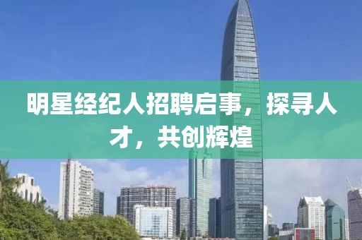 明星經(jīng)紀人招聘啟事，探尋人才，共創(chuàng)輝煌