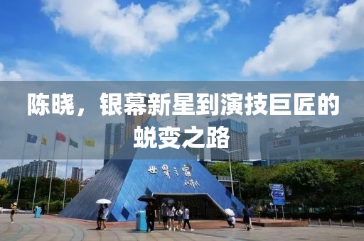 陳曉，銀幕新星到演技巨匠的蛻變之路
