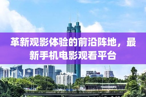 革新觀影體驗的前沿陣地，最新手機電影觀看平臺