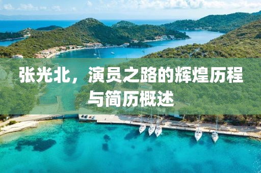 張光北，演員之路的輝煌歷程與簡(jiǎn)歷概述