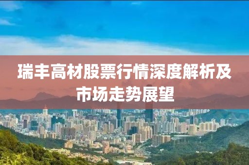 瑞豐高材股票行情深度解析及市場走勢展望