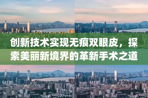 創(chuàng)新技術(shù)實現(xiàn)無痕雙眼皮，探索美麗新境界的革新手術(shù)之道