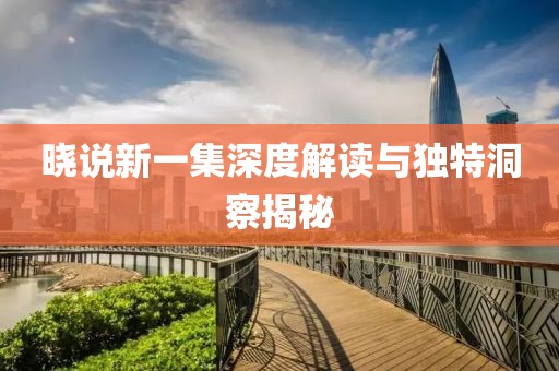曉說新一集深度解讀與獨(dú)特洞察揭秘