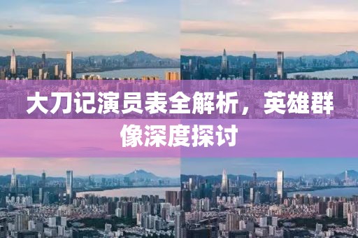 大刀記演員表全解析，英雄群像深度探討