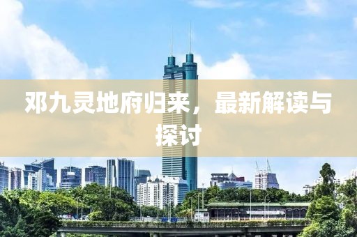 鄧九靈地府歸來，最新解讀與探討