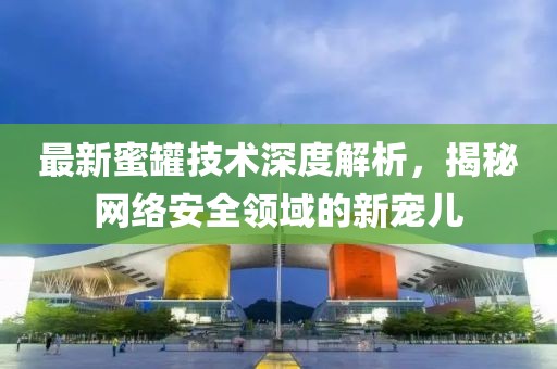 最新蜜罐技術(shù)深度解析，揭秘網(wǎng)絡(luò)安全領(lǐng)域的新寵兒