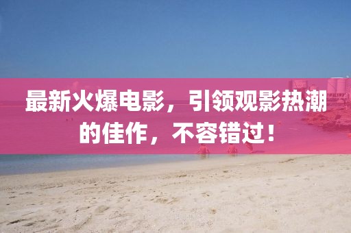 最新火爆電影，引領(lǐng)觀影熱潮的佳作，不容錯(cuò)過！