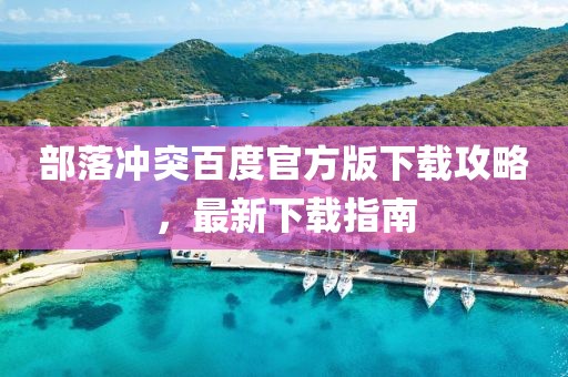 部落沖突百度官方版下載攻略，最新下載指南