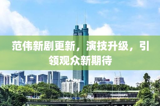 范偉新劇更新，演技升級，引領(lǐng)觀眾新期待