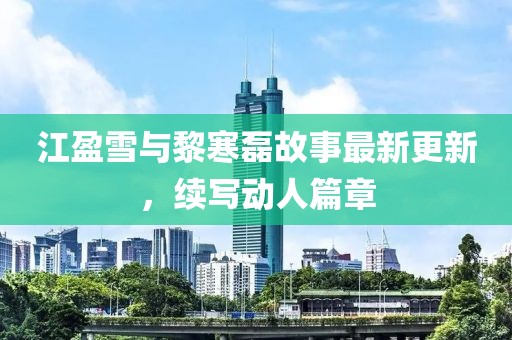 江盈雪與黎寒磊故事最新更新，續(xù)寫動(dòng)人篇章