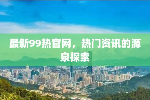 最新99熱官網(wǎng)，熱門資訊的源泉探索