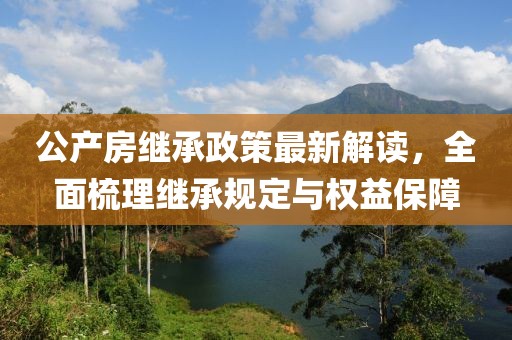 公產(chǎn)房繼承政策最新解讀，全面梳理繼承規(guī)定與權(quán)益保障