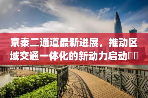 京秦二通道最新進(jìn)展，推動區(qū)域交通一體化的新動力啟動??
