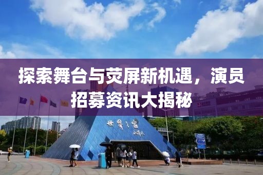 探索舞臺與熒屏新機遇，演員招募資訊大揭秘