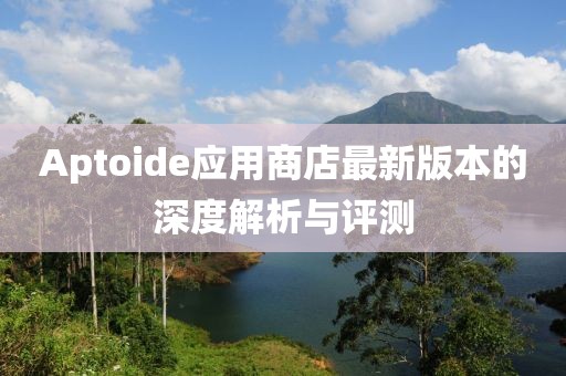 Aptoide應(yīng)用商店最新版本的深度解析與評(píng)測(cè)