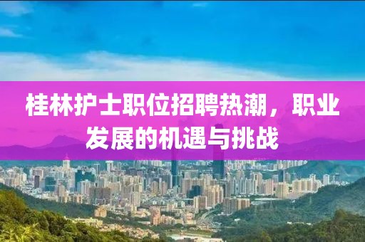 桂林護(hù)士職位招聘熱潮，職業(yè)發(fā)展的機(jī)遇與挑戰(zhàn)