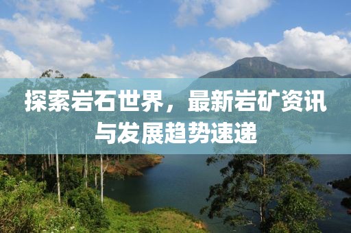 探索巖石世界，最新巖礦資訊與發(fā)展趨勢(shì)速遞