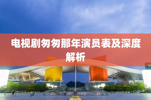 電視劇匆匆那年演員表及深度解析