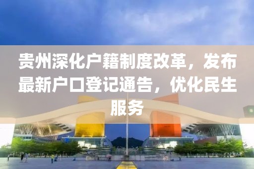 貴州深化戶籍制度改革，發(fā)布最新戶口登記通告，優(yōu)化民生服務