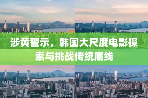 涉黃警示，韓國(guó)大尺度電影探索與挑戰(zhàn)傳統(tǒng)底線