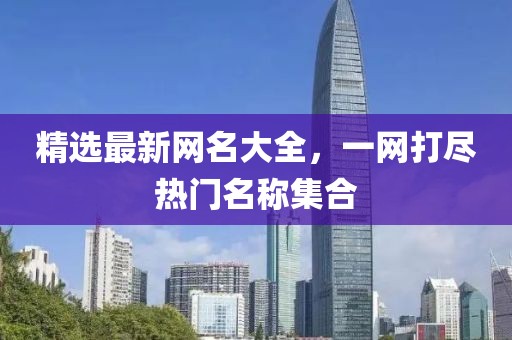 精選最新網(wǎng)名大全，一網(wǎng)打盡熱門名稱集合