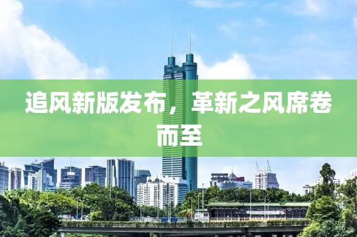 追風(fēng)新版發(fā)布，革新之風(fēng)席卷而至