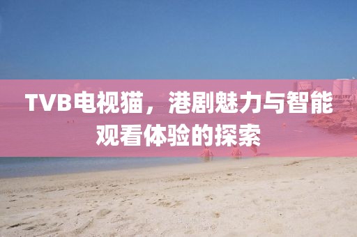 TVB電視貓，港劇魅力與智能觀看體驗(yàn)的探索
