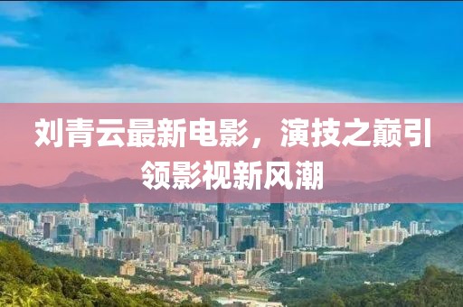 劉青云最新電影，演技之巔引領(lǐng)影視新風(fēng)潮