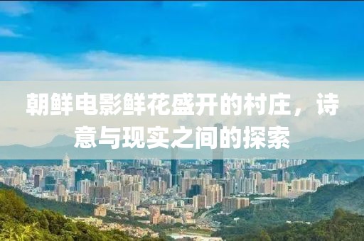 朝鮮電影鮮花盛開的村莊，詩意與現(xiàn)實(shí)之間的探索